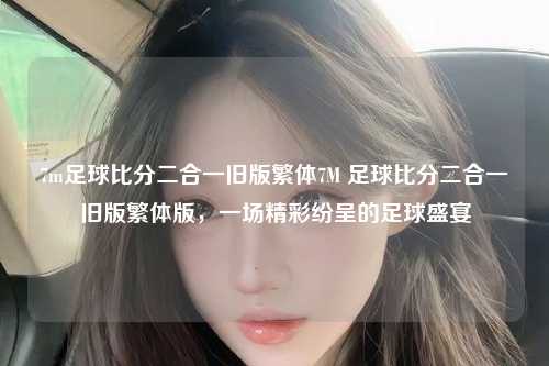 7m足球比分二合一旧版繁体7M 足球比分二合一旧版繁体版，一场精彩纷呈的足球盛宴