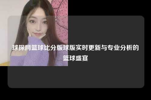 球探网篮球比分版球版实时更新与专业分析的篮球盛宴