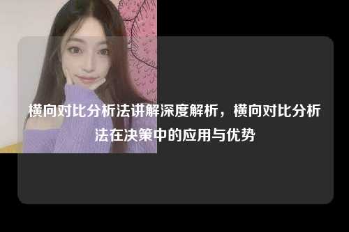 横向对比分析法讲解深度解析，横向对比分析法在决策中的应用与优势