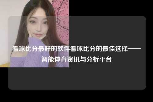 看球比分最好的软件看球比分的最佳选择——智能体育资讯与分析平台