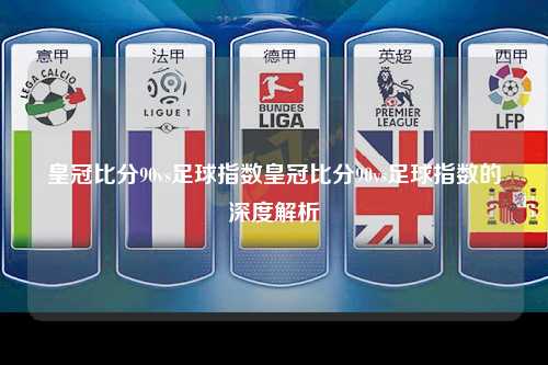 皇冠比分90vs足球指数皇冠比分90vs足球指数的深度解析