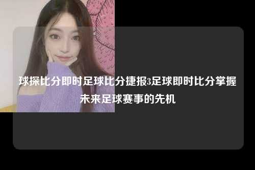 球探比分即时足球比分捷报3足球即时比分掌握未来足球赛事的先机