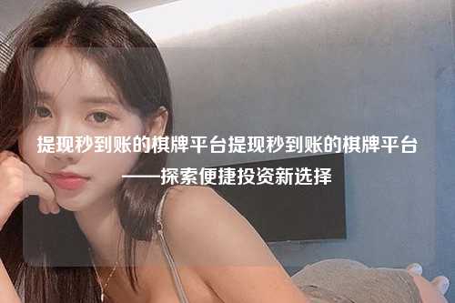 提现秒到账的棋牌平台提现秒到账的棋牌平台——探索便捷投资新选择