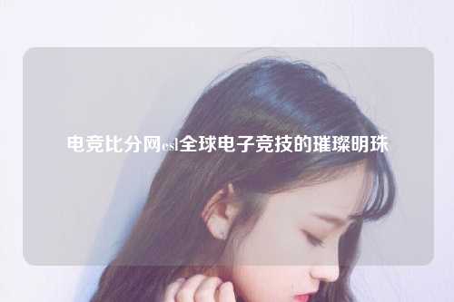 电竞比分网esl全球电子竞技的璀璨明珠