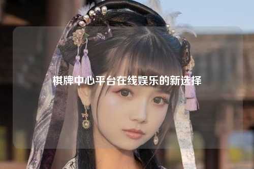 棋牌中心平台在线娱乐的新选择