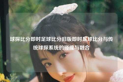 球探比分即时足球比分旧版即时足球比分与传统球探系统的碰撞与融合