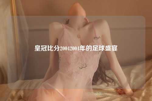 皇冠比分20042004年的足球盛宴