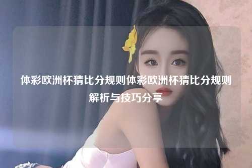 体彩欧洲杯猜比分规则体彩欧洲杯猜比分规则解析与技巧分享
