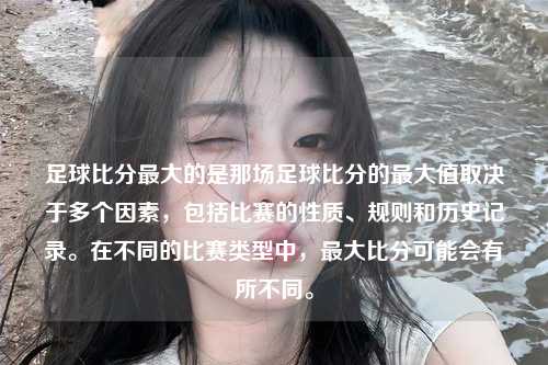 足球比分最大的是那场足球比分的最大值取决于多个因素，包括比赛的性质、规则和历史记录。在不同的比赛类型中，最大比分可能会有所不同。