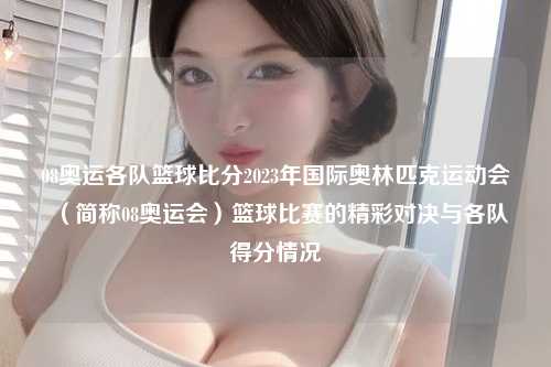 08奥运各队篮球比分2023年国际奥林匹克运动会（简称08奥运会）篮球比赛的精彩对决与各队得分情况