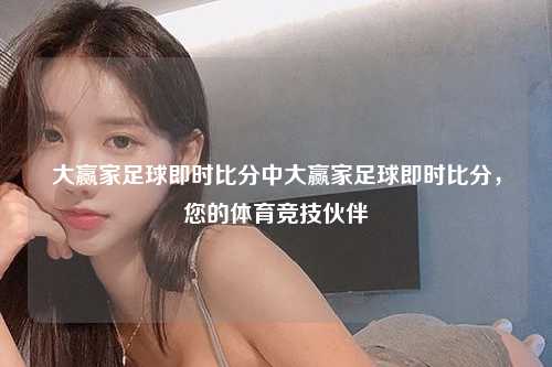 大赢家足球即时比分中大赢家足球即时比分，您的体育竞技伙伴