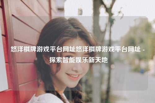悠洋棋牌游戏平台网址悠洋棋牌游戏平台网址 - 探索智能娱乐新天地