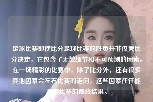 足球比赛即使比分足球比赛的胜负并非仅凭比分决定，它包含了无数细节和不可预测的因素。在一场精彩的比赛中，除了比分外，还有很多其他因素会左右比赛的走向，这些因素往往能决定比赛的最终结果。