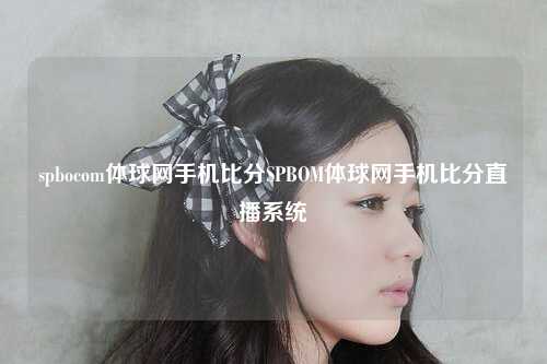 spbocom体球网手机比分SPBOM体球网手机比分直播系统