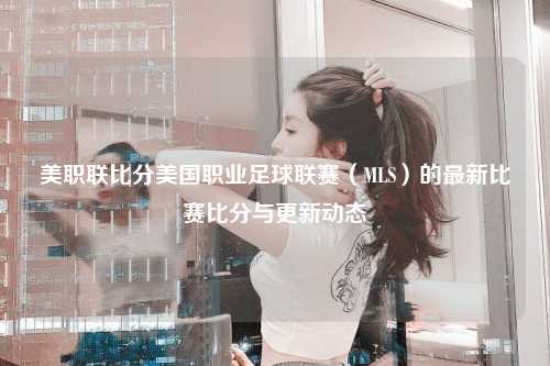 美职联比分美国职业足球联赛（MLS）的最新比赛比分与更新动态