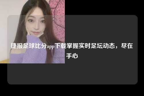 捷报足球比分app下载掌握实时足坛动态，尽在手心