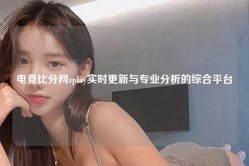 电竞比分网zplay实时更新与专业分析的综合平台