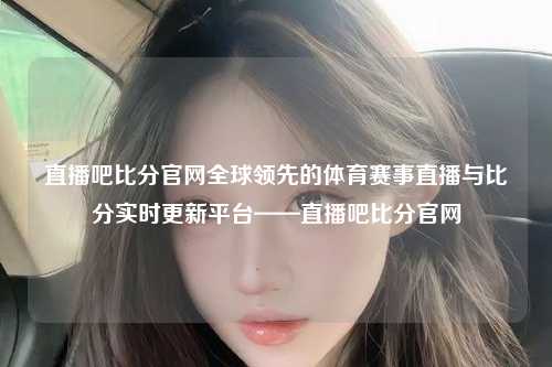 直播吧比分官网全球领先的体育赛事直播与比分实时更新平台——直播吧比分官网