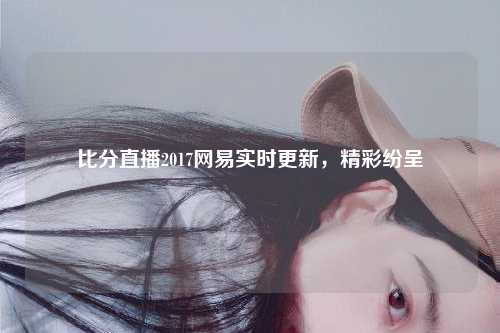 比分直播2017网易实时更新，精彩纷呈