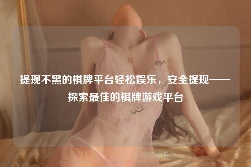 提现不黑的棋牌平台轻松娱乐，安全提现——探索最佳的棋牌游戏平台