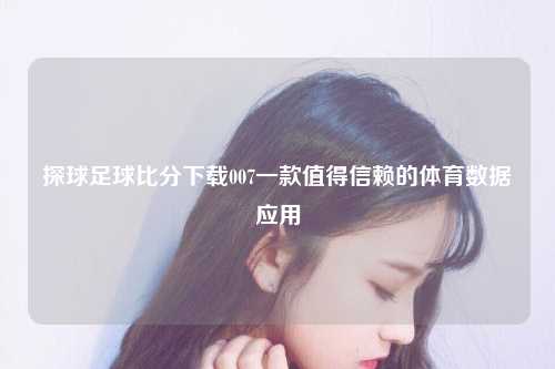 探球足球比分下载007一款值得信赖的体育数据应用