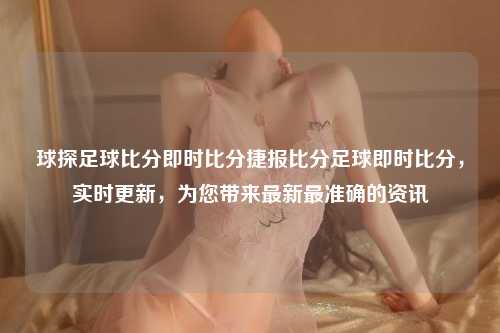 球探足球比分即时比分捷报比分足球即时比分，实时更新，为您带来最新最准确的资讯