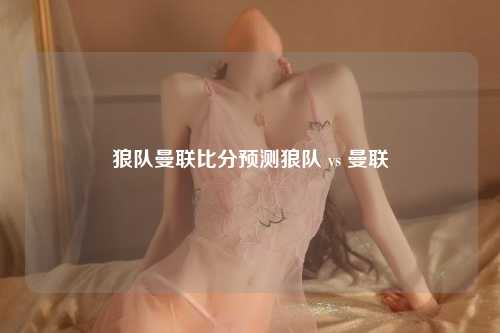 狼队曼联比分预测狼队 vs 曼联