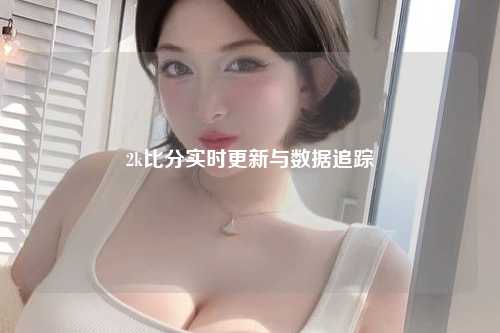 2k比分实时更新与数据追踪