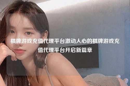 棋牌游戏充值代理平台激动人心的棋牌游戏充值代理平台开启新篇章