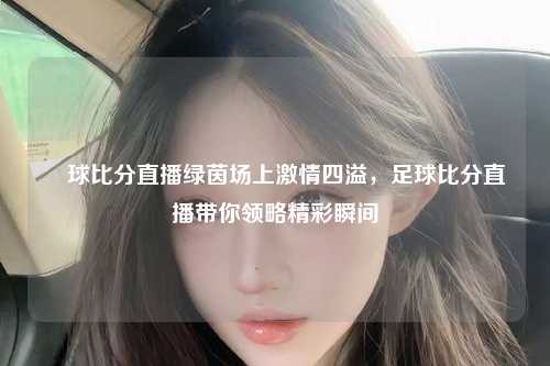 緒球比分直播绿茵场上激情四溢，足球比分直播带你领略精彩瞬间
