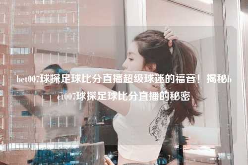 bet007球探足球比分直播超级球迷的福音！揭秘bet007球探足球比分直播的秘密