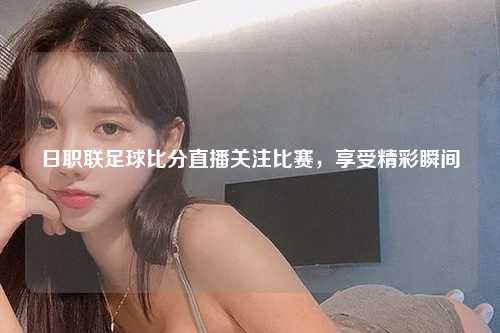 日职联足球比分直播关注比赛，享受精彩瞬间
