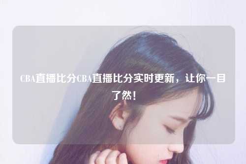 CBA直播比分CBA直播比分实时更新，让你一目了然！