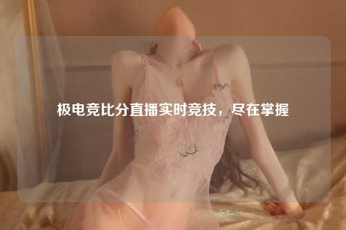 极电竞比分直播实时竞技，尽在掌握