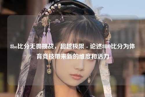 8bo比分无畏挑战，超越极限 - 论述8BO比分为体育竞技带来新的维度和活力