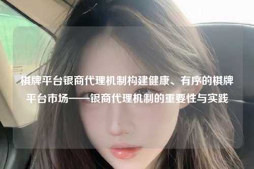 棋牌平台银商代理机制构建健康、有序的棋牌平台市场——银商代理机制的重要性与实践