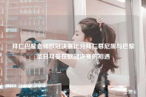 拜仁巴黎会师欧冠决赛比分拜仁慕尼黑与巴黎圣日耳曼在欧冠决赛的相遇