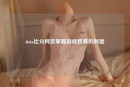 dota比分网页掌握游戏胜算的利器