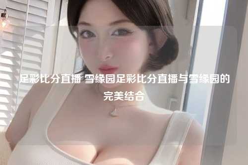 足彩比分直播 雪缘园足彩比分直播与雪缘园的完美结合