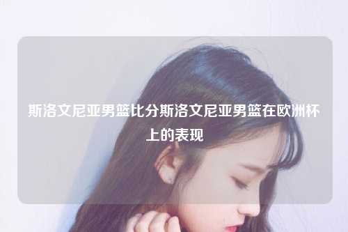 斯洛文尼亚男篮比分斯洛文尼亚男篮在欧洲杯上的表现
