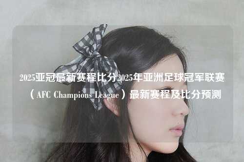 2025亚冠最新赛程比分2025年亚洲足球冠军联赛（AFC Champions League）最新赛程及比分预测