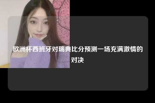 欧洲杯西班牙对瑞典比分预测一场充满激情的对决