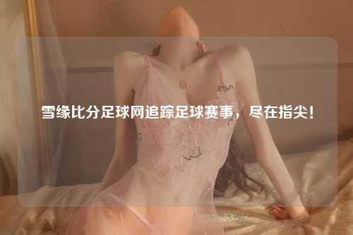 雪缘比分足球网追踪足球赛事，尽在指尖！