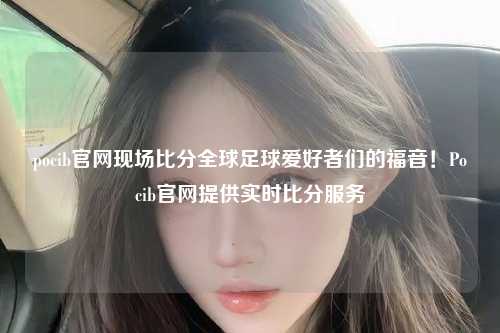 pocib官网现场比分全球足球爱好者们的福音！Pocib官网提供实时比分服务