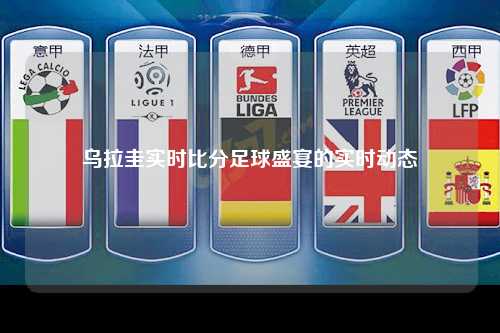 乌拉圭实时比分足球盛宴的实时动态