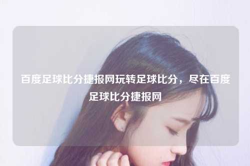 百度足球比分捷报网玩转足球比分，尽在百度足球比分捷报网