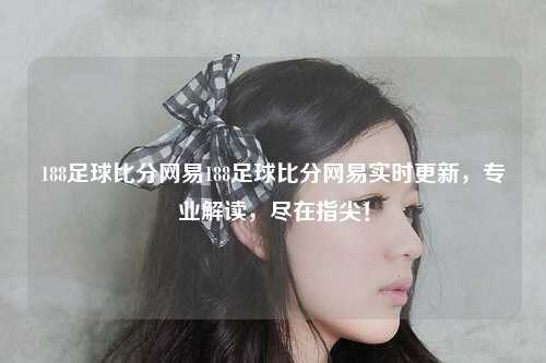 188足球比分网易188足球比分网易实时更新，专业解读，尽在指尖！