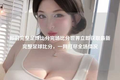 即时完整足球比分完场比分世界立即获取最新完整足球比分，一网打尽全场情况