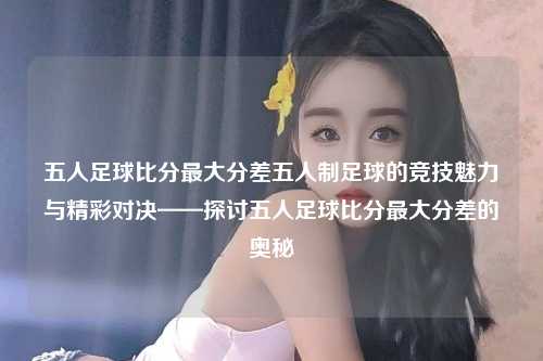 五人足球比分最大分差五人制足球的竞技魅力与精彩对决——探讨五人足球比分最大分差的奥秘