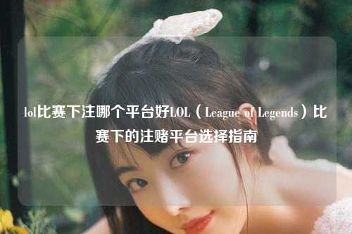 lol比赛下注哪个平台好LOL（League of Legends）比赛下的注赌平台选择指南